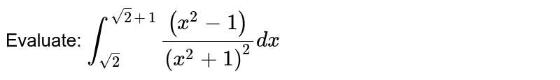 Evaluate:
`int_(sqrt(2))^(sqrt(2)+1)((x^2-1))/((x^2+1)^2)dx`