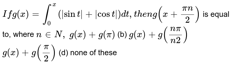 If g(x)=int_(0)^(x)(|sin t|+|cos t|)dt, then g(x+(pi n)/(2)) is equal to,where n in N,g(x)+g(pi)(b)g(x)+g((n pi)/(n2))g(x)+g((pi)/(2)) (d) none of these