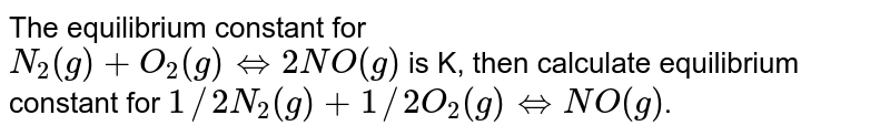 The equilibrium constant for N_(2)(g) + O_(2)(g) hArr 2NO(g) is K, then calculate equilibrium constant for 1//2N_(2)(g) + 1//2O_(2)(g) hArr NO(g) .