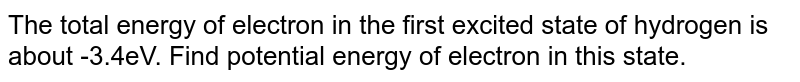 The total energy of electron in the first excited state of hydrogen is about -3.4eV. Find potential energy of electron in this state.