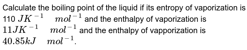 Calculate the boiling point of the liquid if its entropy of vaporization is 110 JK^(-1)" "mol^(-1) and the enthalpy of vaporization is 11JK^(-1)" "mol^(-1) and the enthalpy of vapporization is 40.85kJ" "mol^(-1) .
