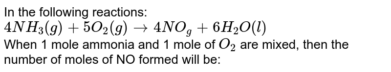 In the following reactions: 4NH_(3)(g)+5O_(2)(g) to 4NO_(g)+6H_(2)O(l) When 1 mole ammonia and 1 mole of O_(2) are mixed, then the number of moles of NO formed will be: