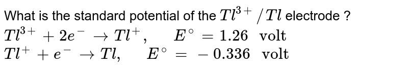 What is the standard potential of the Tl^(3+)//Tl electrode ? Tl^(3+)+2e^(-) rarr Tl^(+)," "E^(@)=1.26" volt" Tl^(+)+e^(-) rarr Tl," "E^(@)=-0.336" volt"