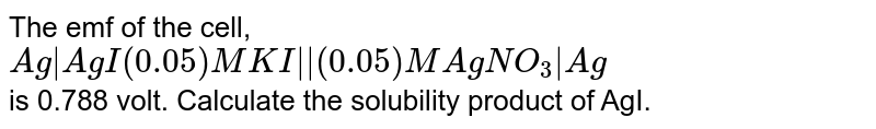 The emf of the cell, <br> `Ag|AgI (0.05) MKI|| (0.05) M AgNO_(3)|Ag` <br> is 0.788 volt. Calculate the solubility product of AgI.