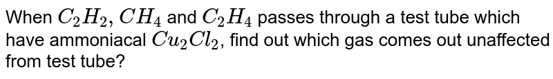 When C_(2)H_(2), CH_(4) and C_(2)H_(4) passes through a test tube which have ammoniacal Cu_(2)Cl_(2) , find out which gas comes out unaffected from test tube?