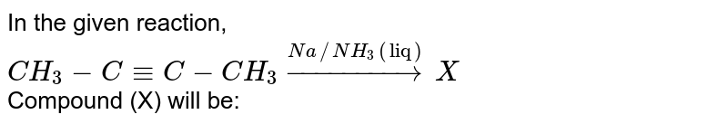 In the given reaction, <br> `CH_(3)-C-=C-CH_(3)overset(Na//NH_(3)("liq"))to X` <br> Compound (X) will be: