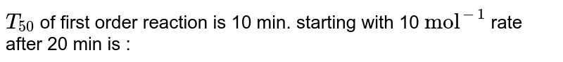 T_(50) of first order reaction is 10 min. starting with 10 "mol"^(-1) rate after 20 min is :