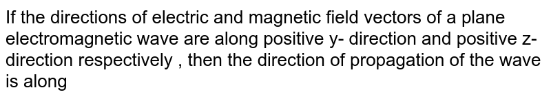 If the directions of electric and magnetic field vectors of a plane electromagnetic wave are along positive y- direction and positive z-direction respectively , then the direction of propagation of the wave is along