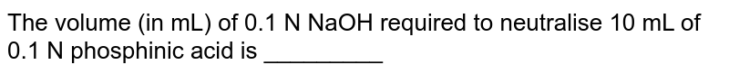 The volume (in mL) of 0.1 N NaOH required to neutralise 10 mL of 0.1 N phosphinic acid is _________