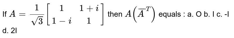 If 
` A = 1/ sqrt(3) [[1,1+i],[1-i,1]] ` then `A(bar(A)^T)` equals :
a. O
b. I
c. -I
d. 2I