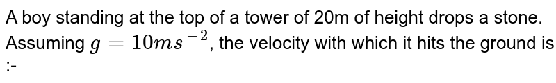 A boy standing at the top of a tower of 20m of height drops a stone. Assuming g=10ms^(-2) , the velocity with which it hits the ground is :-