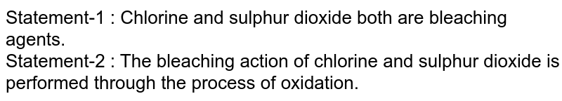 Statement-1 : Chlorine and sulphur dioxide both are bleaching agents. <br> Statement-2 : The bleaching action of chlorine and sulphur dioxide is performed through the process of oxidation.
