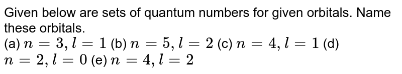 Given below are sets of quantum numbers for given orbitals. Name these orbitals. (a) n=3, l=1 (b) n=5, l=2 (c) n=4, l=1 (d) n=2, l=0 (e) n=4, l=2
