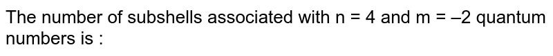 The number of subshells associated with n = 4 and m = –2 quantum numbers is :