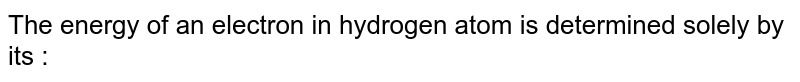 The energy of an electron in hydrogen atom is determined solely by its : 