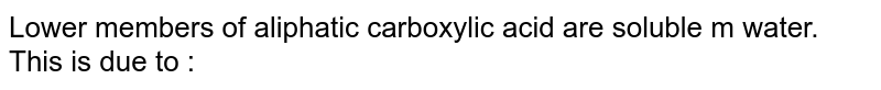 Lower members of aliphatic carboxylic acid are soluble m water. This is due to :
