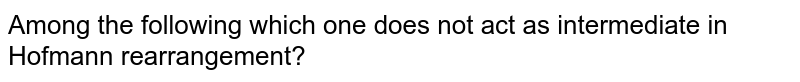 Among the following which one does not act as intermediate in Hofmann rearrangement?