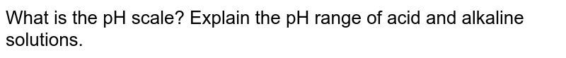 What is the pH scale? Explain the pH range of acid and alkaline solutions.