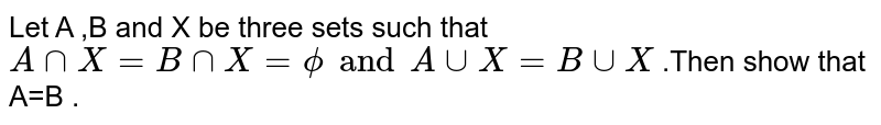 Let A ,B and X be three sets such that `A cap X= B cap X = phi  and  A cup X = B cup X` .Then show that A=B .
