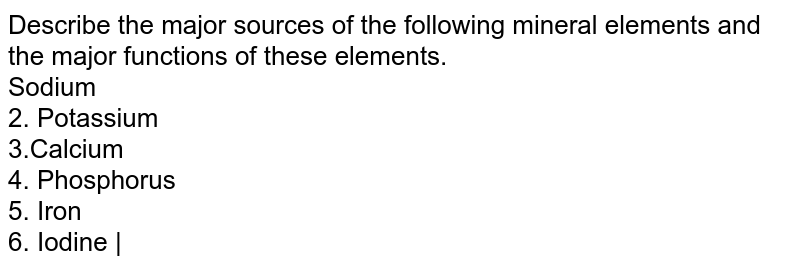 Describe the major sources of the following mineral elements and the major functions of these elements. Sodium 2. Potassium 3.Calcium 4. Phosphorus 5. Iron 6. Iodine |