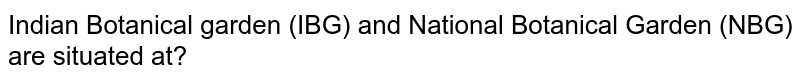 Indian Botanical garden (IBG) and National Botanical Garden (NBG) are situated at?