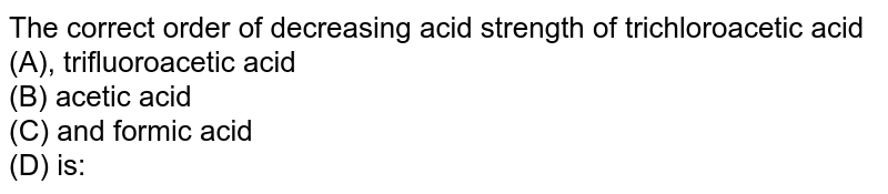 The correct order of decreasing acid strength of trichloroacetic acid (A), trifluoroacetic acid <br> (B) acetic acid <br> (C) and formic acid <br> (D) is: