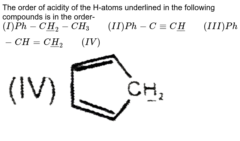 The order of acidity of the H-atoms underlined in the following compounds is in the order- (I) Ph-Cul(H)_(2)-CH_(3)" "(II) Ph-C-=Cul(H)" "(III) Ph-CH=CulH_(2)" "(IV)