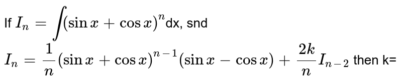 If `I_(n)=int(sinx+cosx)^(n)`dx, snd `I_(n)=1/n(sinx+cosx)^(n-1)(sinx-cosx)+(2k)/(n) I_(n-2)` then k=