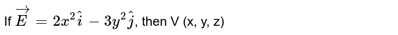 If `vec(E)=2x^(2) hat(i)-3y^(2) hat(j)`, then V (x, y, z)