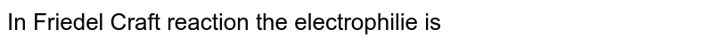 In Friedel Craft reaction the electrophilie is