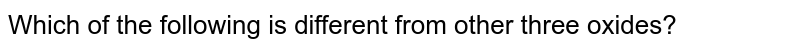Which of the following is different from other three oxides?