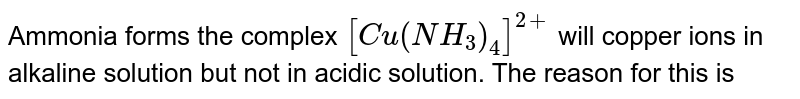 Ammonia forms the complex [Cu(NH_(3))_(4)]^(2+) will copper ions in alkaline solution but not in acidic solution. The reason for this is