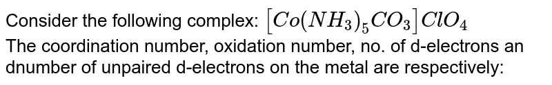 Consider the following complex: [Co(NH_(3))_(5)CO_(3)]ClO_(4) The coordination number, oxidation number, no. of d-electrons an dnumber of unpaired d-electrons on the metal are respectively: