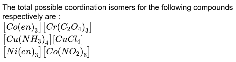 The total possible coordination isomers for the following compounds respectively are : [Co(en)_(3)][Cr(C_(2)O_(4))_(3)] [Cu(NH_(3))_(4)][CuCl_(4)] [Ni(en)_(3)][Co(NO_2)_(6)]