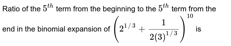 Ratio of the `5^(th)` term from the beginning to the `5^(th)` term from the end in the binomial expansion of `(2^(1//3)+(1)/(2(3)^(1//3)))^(10)` is 