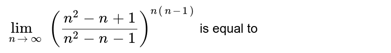 `lim_(ntooo) ((n^(2)-n+1)/(n^(2)-n-1))^(n(n-1))` is equal to