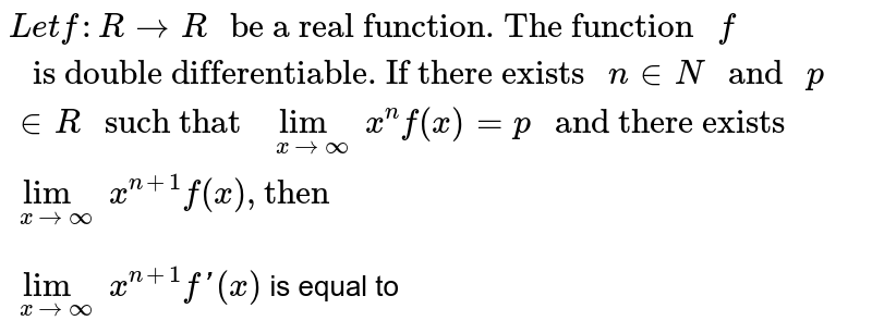 `Let f : R toR " be a real function. The function "f" is double differentiable. If there exists "ninN" and "p inR" such that "lim_(x to oo)x^(n)f(x)=p" and there exists  "lim_(x to oo)x^(n+1)f(x), "then"` <br> `lim_(x to oo)x^(n+1)f'(x)` is equal to 