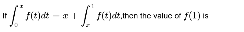 If `int_(0)^(x)f(t)dt=x+int_(x)^(1)f(t)dt`,then the value of `f(1)` is 