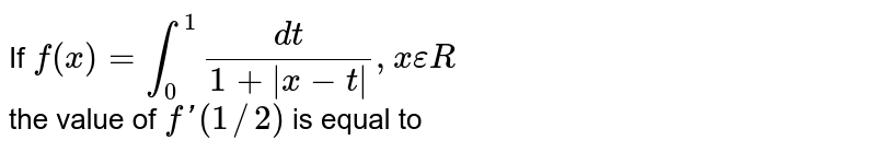 If `f(x)=int_(0)^(1)(dt)/(1+|x-t|),x epsilonR` <br> the value of `f'(1//2)` is equal to 