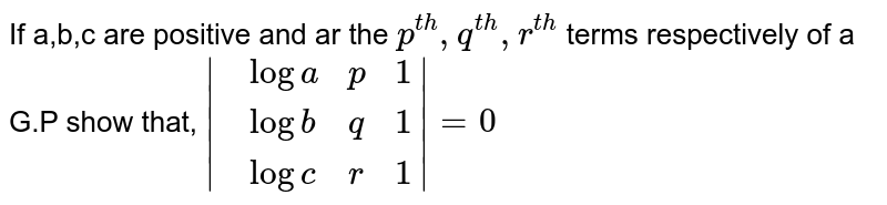 If a,b,c are positive and ar the `p^(th),q^(th),r^(th)` terms respectively of a G.P show  that, `|{:(,log a,p,1),(,log b,q,1),(,log c,r,1):}|=0`