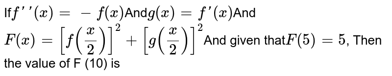 If f(x)=-f(x) And g(x)=f(x) And F(x)=[f((x)/(2))]^(2)+[g((x)/(2))]^(2) and given that F(5)=5 , then the value of F(10) is
