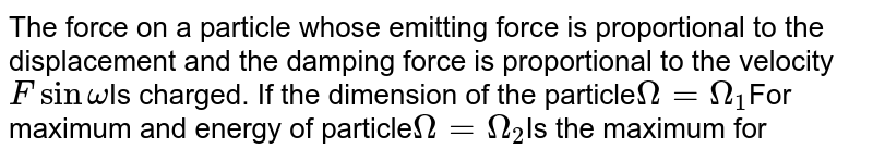 The force on a particle whose emitting force is proportional to the displacement and the damping force is proportional to the velocity F sin omega Is charged. If the dimension of the particle Omega=Omega_(1) For maximum and energy of particle Omega=Omega_(2) Is the maximum for