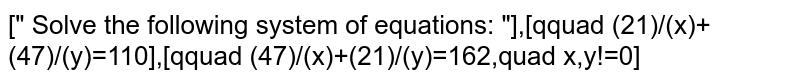 Solve the following system of equations: " (21)/(x)+(47)/(y)=110; (47)/(x)+(21)/(y)=162 and x,y!=0