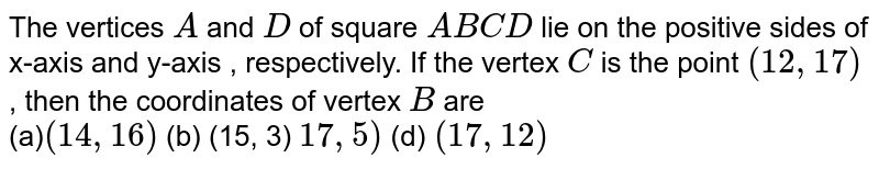 The vertices A and D of square ABCD lie on the positive sides of x- and y-axis, respectively.If the vertex C is the point (12,17), then the coordinates of vertex B are (14,16)(b)(15,3)17,5) (d) (17,12)