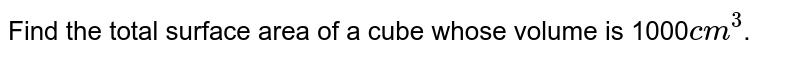 Find the total surface area of a cube whose volume is 1000`cm^3`.