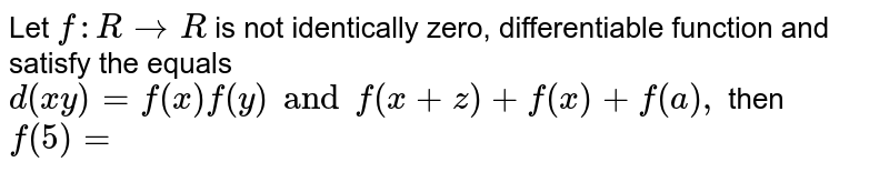 Let `f :R to R` is not identically zero, differentiable function and satisfy the equals `d (xy)= f(x) f(y) and f (x+z) + f(x) + f (a),` then `f (5)=` 