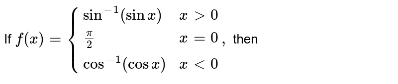 If `f (x)= {{:(sin ^(-1) (sin x) , x gt 0),( (pi)/(2), x = 0), (cos ^(-1) (cos x) , x lt 0):},` then 