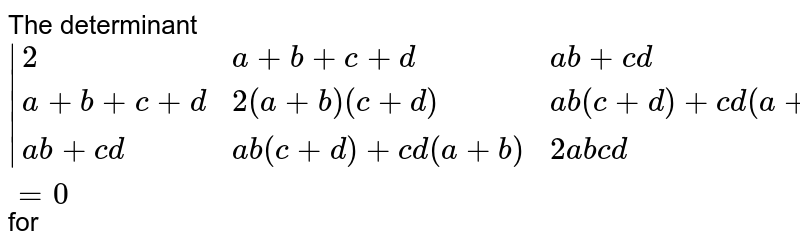 The determinant `|{:(2,a+b+c+d,ab+cd),(a+b+c+d,2(a+b)(c+d),ab(c+d)+cd(a+b)),(ab+cd,ab(c+d)+cd(a+b),2abcd):}|=0` for 