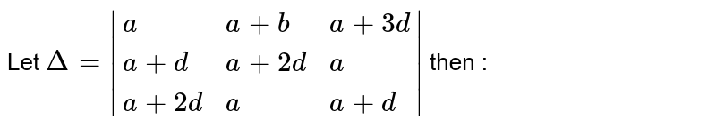 Let Delta=|{:(a,a+b,a+3d),(a+d,a+2d,a),(a+2d, a, a+d):}| then :