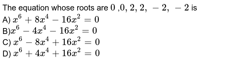 The equation whose roots are 0 , 0, 2, 2, -2, -2 is A) x^(6)+8x^(4)-16x^(2)=0 B) x^(6)-4x^(4)-16x^(2)=0 C) x^(6)-8x^(4)+16x^(2)=0 D) x^(6)+4x^(4)+16x^(2)=0